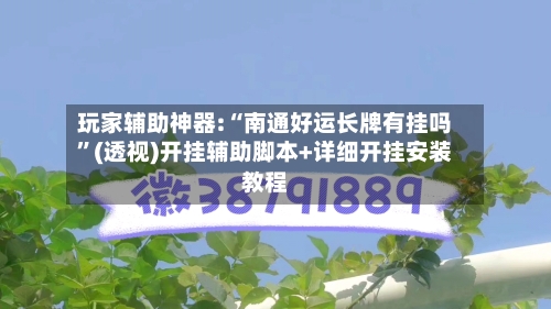 玩家辅助神器:“南通好运长牌有挂吗	”(透视)开挂辅助脚本+详细开挂安装教程-第3张图片