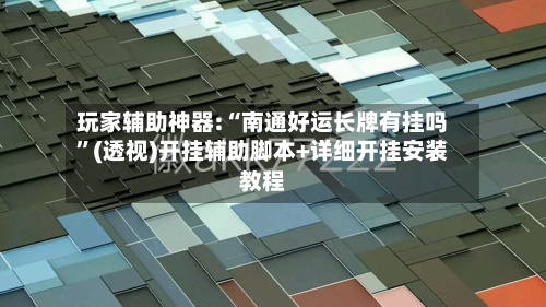 玩家辅助神器:“南通好运长牌有挂吗”(透视)开挂辅助脚本+详细开挂安装教程