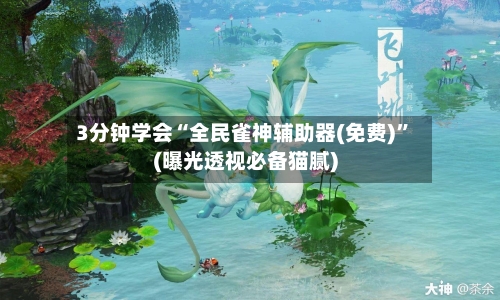 3分钟学会“全民雀神辅助器(免费)”(曝光透视必备猫腻)