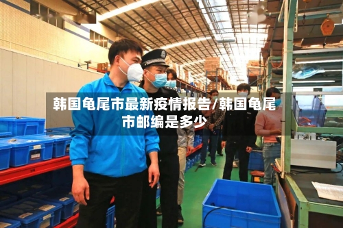 韩国龟尾市最新疫情报告/韩国龟尾市邮编是多少