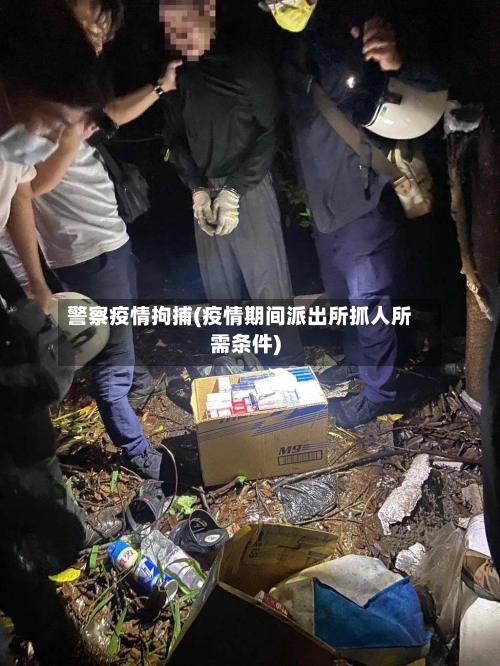 警察疫情拘捕(疫情期间派出所抓人所需条件)-第3张图片