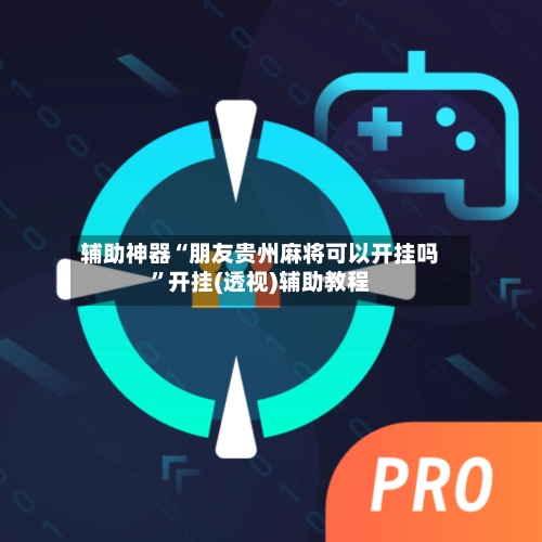 辅助神器“朋友贵州麻将可以开挂吗	”开挂(透视)辅助教程-第3张图片