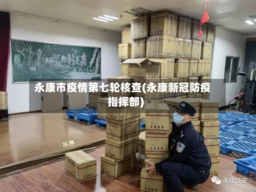 永康市疫情第七轮核查(永康新冠防疫指挥部)