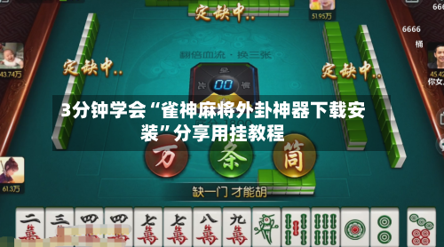 3分钟学会“雀神麻将外卦神器下载安装”分享用挂教程-第2张图片