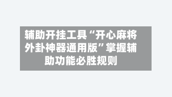 辅助开挂工具“开心麻将外卦神器通用版	”掌握辅助功能必胜规则-第2张图片