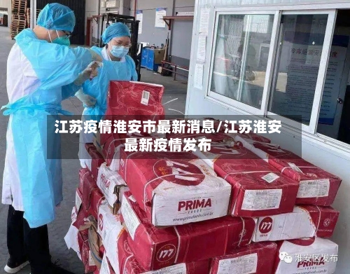 江苏疫情淮安市最新消息/江苏淮安最新疫情发布