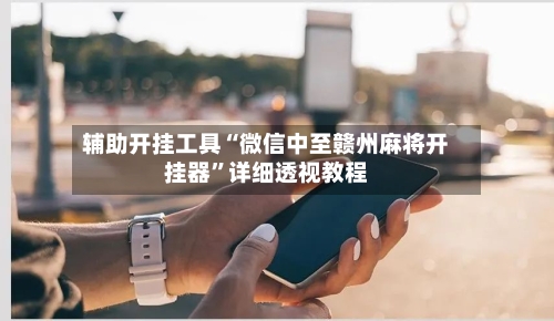 辅助开挂工具“微信中至赣州麻将开挂器”详细透视教程