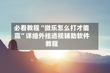 必看教程“微乐怎么打才能赢”详细外挂透视辅助软件教程
