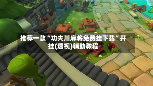 推荐一款“功夫川麻将免费挂下载”开挂(透视)辅助教程-第2张图片