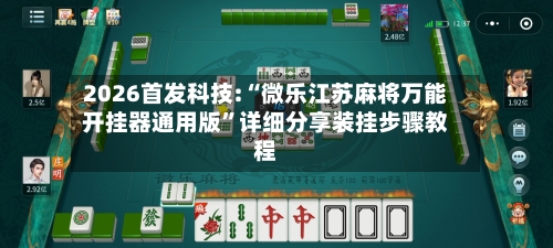 2026首发科技:“微乐江苏麻将万能开挂器通用版”详细分享装挂步骤教程-第3张图片