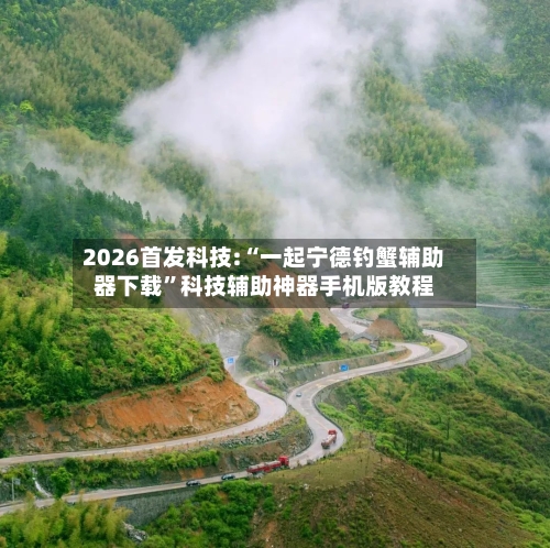 2026首发科技:“一起宁德钓蟹辅助器下载”科技辅助神器手机版教程