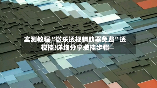 实测教程“微乐透视辅助器免费”透视挂!详细分享装挂步骤-第3张图片
