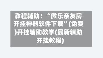 教程辅助！“微乐亲友房开挂神器软件下载”(免费)开挂辅助教学(最新辅助开挂教程)-第2张图片