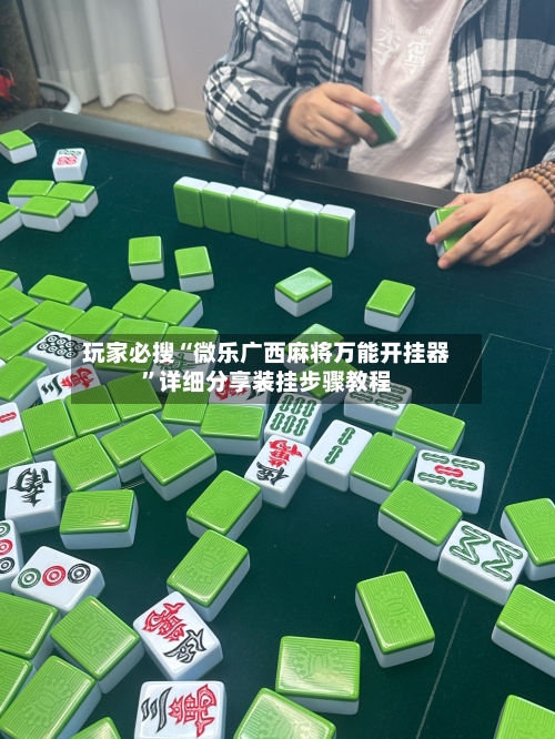 玩家必搜“微乐广西麻将万能开挂器”详细分享装挂步骤教程-第2张图片