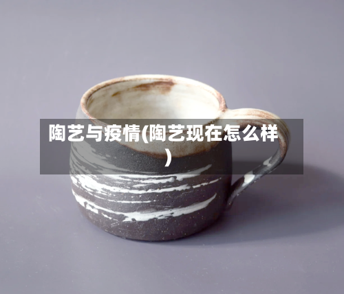 陶艺与疫情(陶艺现在怎么样)
