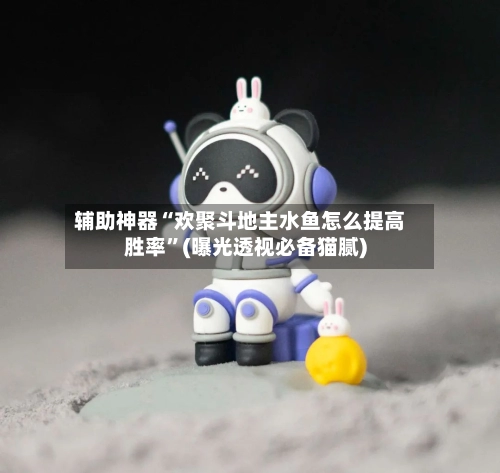 辅助神器“欢聚斗地主水鱼怎么提高胜率”(曝光透视必备猫腻)