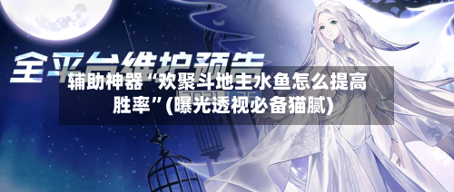 辅助神器“欢聚斗地主水鱼怎么提高胜率”(曝光透视必备猫腻)-第3张图片