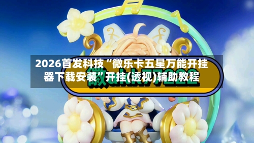 2026首发科技“微乐卡五星万能开挂器下载安装”开挂(透视)辅助教程-第2张图片