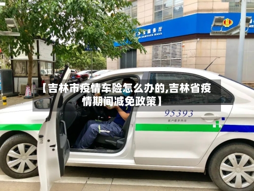 【吉林市疫情车险怎么办的,吉林省疫情期间减免政策】