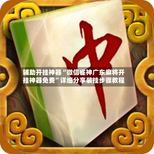 辅助开挂神器“微信雀神广东麻将开挂神器免费	”详细分享装挂步骤教程-第2张图片
