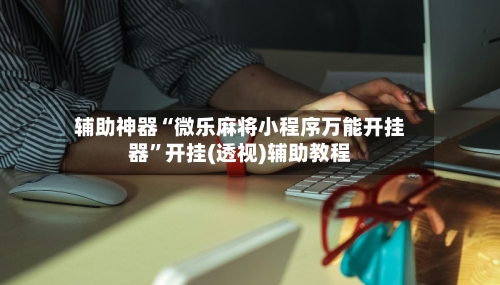 辅助神器“微乐麻将小程序万能开挂器”开挂(透视)辅助教程-第2张图片