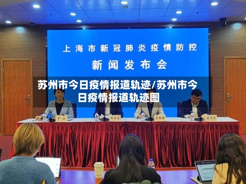 苏州市今日疫情报道轨迹/苏州市今日疫情报道轨迹图