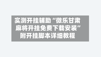 实测开挂辅助“微乐甘肃麻将开挂免费下载安装”附开挂脚本详细教程-第2张图片