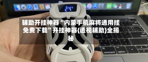 辅助开挂神器“内蒙手机麻将通用挂免费下载”开挂神器{透视辅助}全揭秘-第2张图片