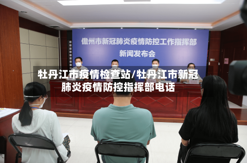 牡丹江市疫情检查站/牡丹江市新冠肺炎疫情防控指挥部电话-第3张图片