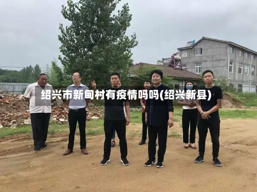 绍兴市新甸村有疫情吗吗(绍兴新县)-第2张图片