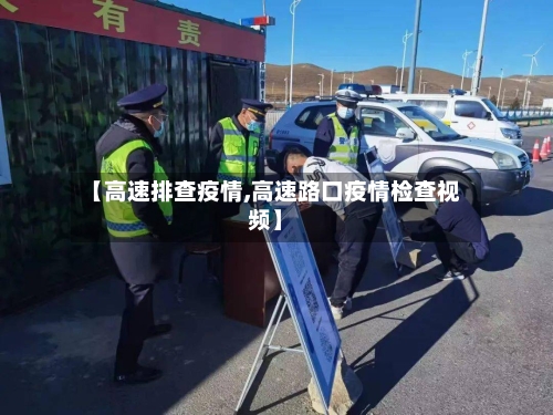 【高速排查疫情,高速路口疫情检查视频】