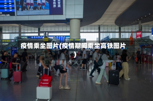 疫情乘坐图片(疫情期间乘坐高铁图片)