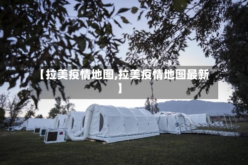 【拉美疫情地图,拉美疫情地图最新】