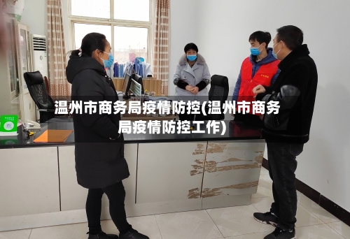 温州市商务局疫情防控(温州市商务局疫情防控工作)-第2张图片