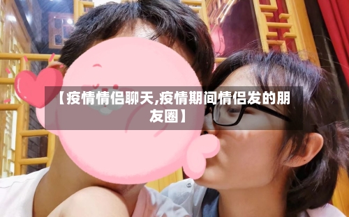 【疫情情侣聊天,疫情期间情侣发的朋友圈】