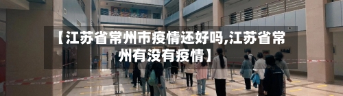 【江苏省常州市疫情还好吗,江苏省常州有没有疫情】