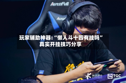 玩家辅助神器:“懒人斗十四有挂吗”真实开挂技巧分享-第2张图片