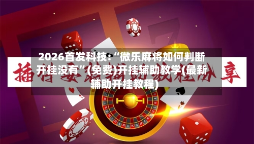 2026首发科技:“微乐麻将如何判断开挂没有”(免费)开挂辅助教学(最新辅助开挂教程)