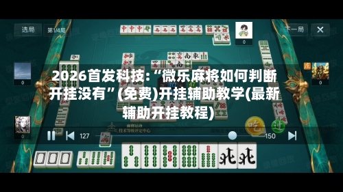 2026首发科技:“微乐麻将如何判断开挂没有	”(免费)开挂辅助教学(最新辅助开挂教程)-第3张图片