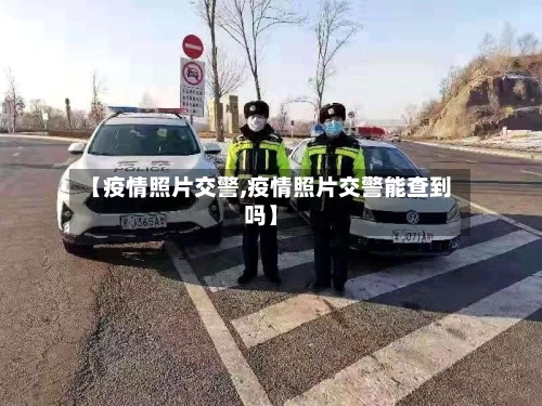 【疫情照片交警,疫情照片交警能查到吗】