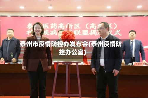 泰州市疫情防控办发布会(泰州疫情防控办公室)-第3张图片