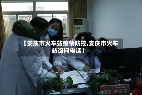 【安庆市火车站疫情防控,安庆市火车站询问电话】-第3张图片