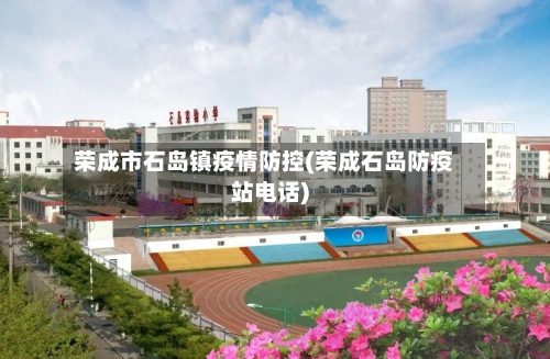 荣成市石岛镇疫情防控(荣成石岛防疫站电话)-第3张图片