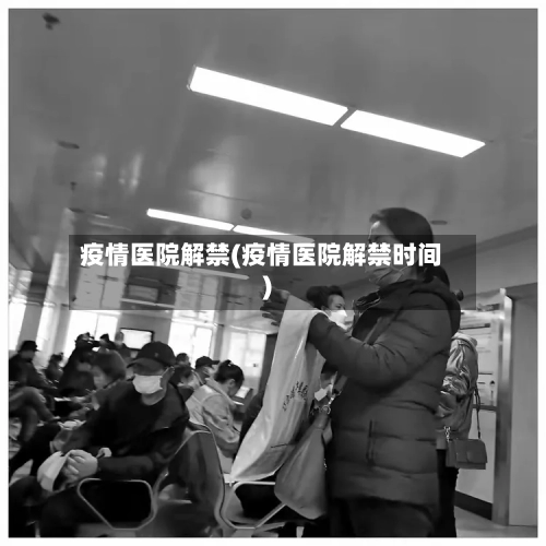 疫情医院解禁(疫情医院解禁时间)-第3张图片