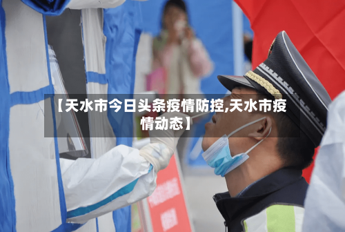 【天水市今日头条疫情防控,天水市疫情动态】