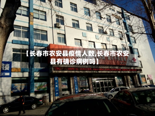 【长春市农安县疫情人数,长春市农安县有确诊病例吗】