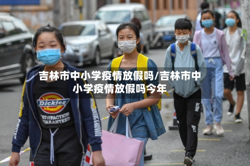 吉林市中小学疫情放假吗/吉林市中小学疫情放假吗今年-第2张图片