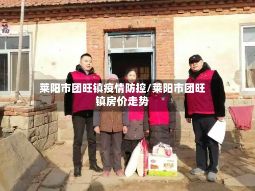 莱阳市团旺镇疫情防控/莱阳市团旺镇房价走势