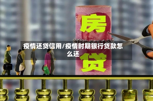 疫情还贷信用/疫情时期银行贷款怎么还