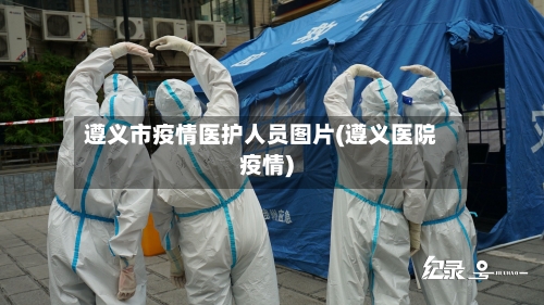 遵义市疫情医护人员图片(遵义医院疫情)-第2张图片